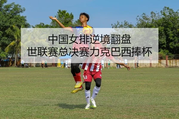 中国女排逆境翻盘 世联赛总决赛力克巴西捧杯